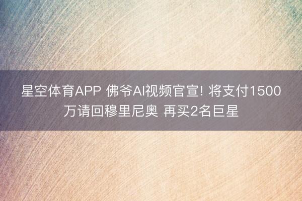 星空体育APP 佛爷AI视频官宣! 将支付1500万请回穆里尼奥 再买2名巨星