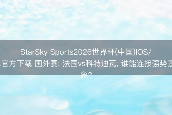 StarSky Sports2026世界杯(中国)IOS/安卓官方下载 国外赛: 法国vs科特迪瓦， 谁能连接强势景象?
