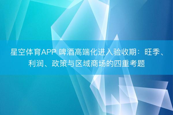 星空体育APP 啤酒高端化进入验收期:旺季、利润、政策与区域商场的四重考题