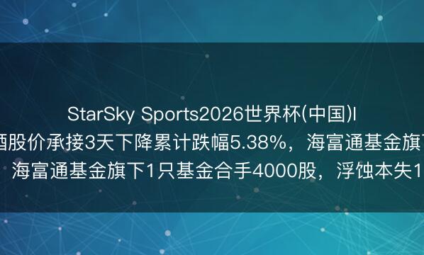 StarSky Sports2026世界杯(中国)IOS/安卓官方下载 重庆啤酒股价承接3天下降累计跌幅5.38%，海富通基金旗下1只基金合手4000股，浮蚀本失1.15万元
