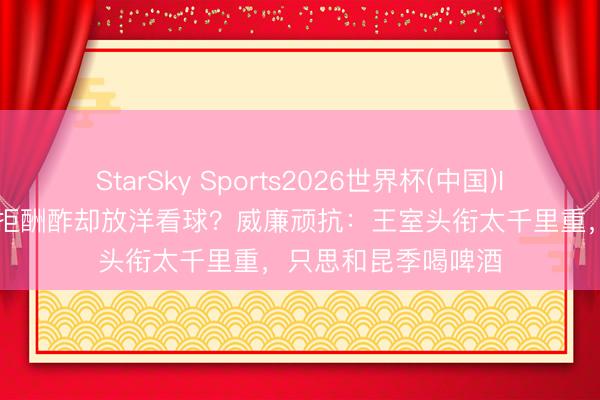 StarSky Sports2026世界杯(中国)IOS/安卓官方下载 拒酬酢却放洋看球？威廉顽抗：王室头衔太千里重，只思和昆季喝啤酒
