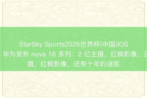 StarSky Sports2026世界杯(中国)IOS/安卓官方下载 华为发布 nova 16 系列:2 亿主摄,红枫影像,还有十年的谜底
