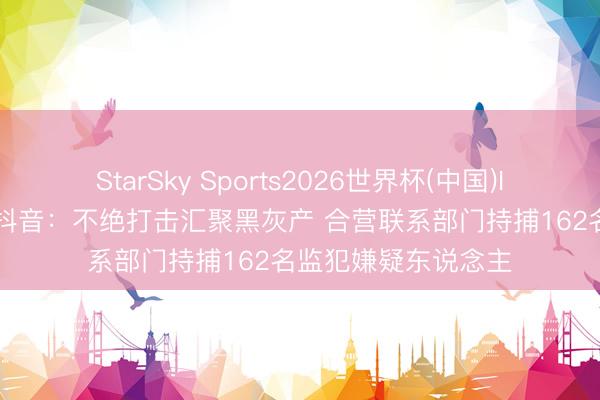StarSky Sports2026世界杯(中国)IOS/安卓官方下载 抖音:不绝打击汇聚黑灰产 合营联系部门持捕162名监犯嫌疑东说念主