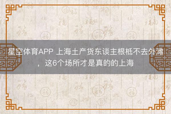星空体育APP 上海土产货东谈主根柢不去外滩,这6个场所才是真的的上海