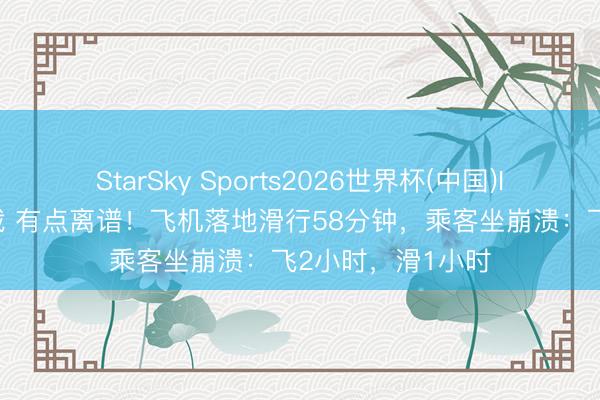 StarSky Sports2026世界杯(中国)IOS/安卓官方下载 有点离谱！飞机落地滑行58分钟，乘客坐崩溃：飞2小时，滑1小时