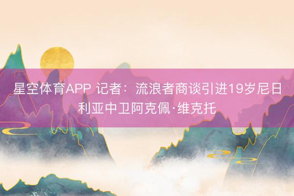 星空体育APP 记者：流浪者商谈引进19岁尼日利亚中卫阿克佩·维克托
