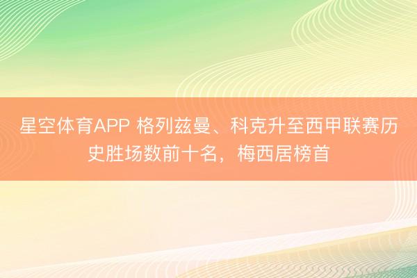 星空体育APP 格列兹曼、科克升至西甲联赛历史胜场数前十名，梅西居榜首