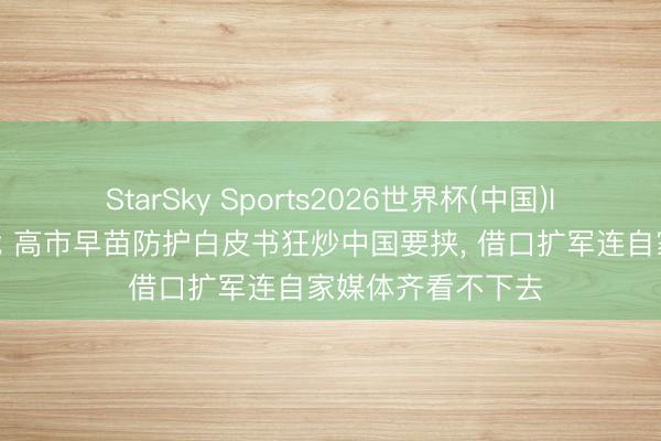 StarSky Sports2026世界杯(中国)IOS/安卓官方下载 高市早苗防护白皮书狂炒中国要挟, 借口扩军连自家媒体齐看不下去