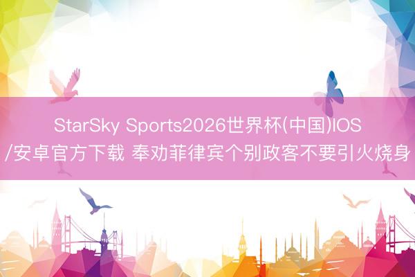 StarSky Sports2026世界杯(中国)IOS/安卓官方下载 奉劝菲律宾个别政客不要引火烧身