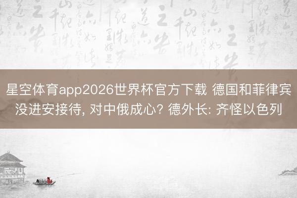 星空体育app2026世界杯官方下载 德国和菲律宾没进安接待， 对中俄成心? 德外长: 齐怪以色列