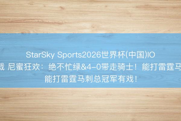 StarSky Sports2026世界杯(中国)IOS/安卓官方下载 尼蜜狂欢:绝不忙绿&4-0带走骑士!能打雷霆马刺总冠军有戏!