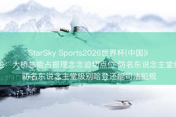 StarSky Sports2026世界杯(中国)IOS/安卓官方下载 面包：大桥总能占据理念念迫切点位 防名东说念主堂级别哈登还能司法犯规