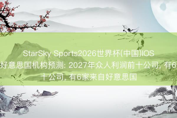 StarSky Sports2026世界杯(中国)IOS/安卓官方下载 好意思国机构预测: 2027年众人利润前十公司, 有6家来自好意思国