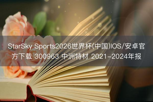 StarSky Sports2026世界杯(中国)IOS/安卓官方下载 300963 中洲特材 2021-2024年报
