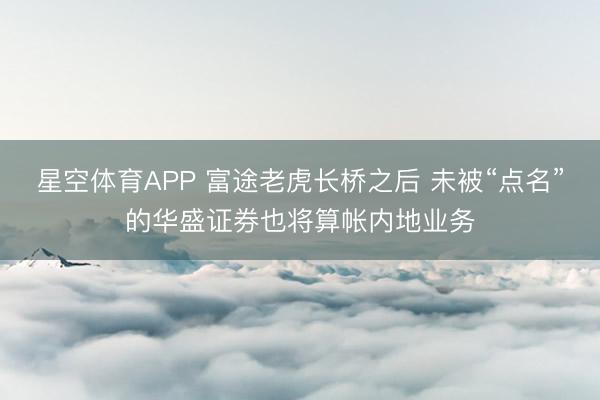 星空体育APP 富途老虎长桥之后 未被“点名”的华盛证券也将算帐内地业务