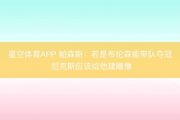 星空体育APP 帕森斯:若是布伦森能带队夺冠 尼克斯应该给他建雕像