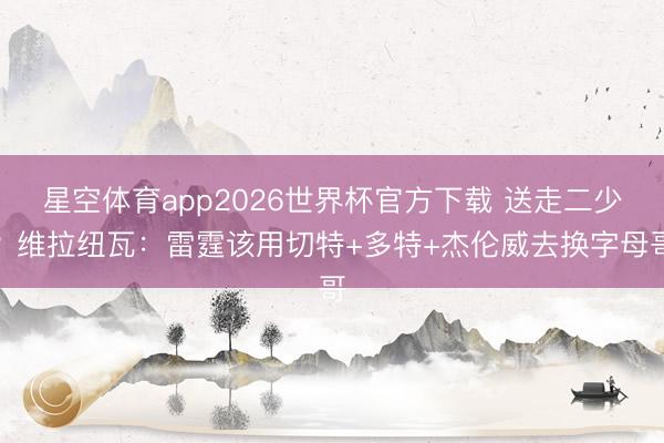 星空体育app2026世界杯官方下载 送走二少？维拉纽瓦：雷霆该用切特+多特+杰伦威去换字母哥