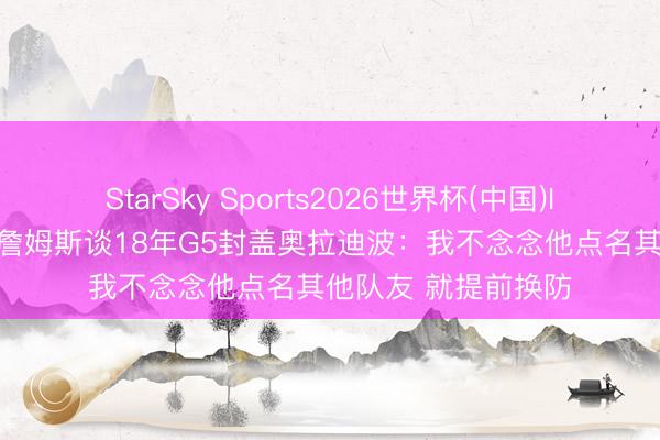 StarSky Sports2026世界杯(中国)IOS/安卓官方下载 詹姆斯谈18年G5封盖奥拉迪波：我不念念他点名其他队友 就提前换防
