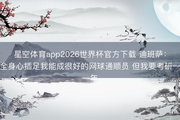 星空体育app2026世界杯官方下载 迪班萨：若全身心插足我能成很好的网球通顺员 但我要考研一年