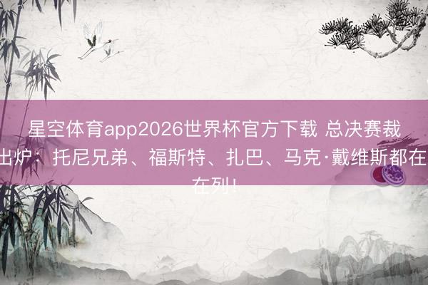星空体育app2026世界杯官方下载 总决赛裁判出炉:托尼兄弟、福斯特、扎巴、马克·戴维斯都在列!