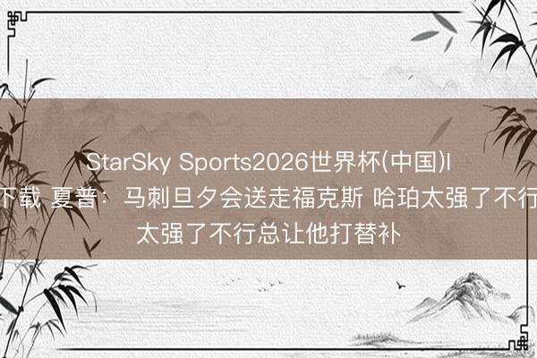 StarSky Sports2026世界杯(中国)IOS/安卓官方下载 夏普：马刺旦夕会送走福克斯 哈珀太强了不行总让他打替补