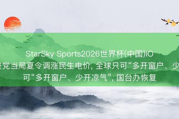 StarSky Sports2026世界杯(中国)IOS/安卓官方下载 民进党当局夏令调涨民生电价， 全球只可“多开窗户、少开凉气”， 国台办恢复
