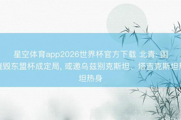 星空体育app2026世界杯官方下载 北青: 国足烧毁东盟杯成定局， 或邀乌兹别克斯坦、塔吉克斯坦热身