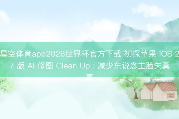 星空体育app2026世界杯官方下载 初探苹果 iOS 27 版 AI 修图 Clean Up : 减少东说念主脸失真