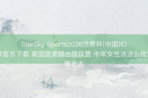StarSky Sports2026世界杯(中国)IOS/安卓官方下载 高圆圆素颜出镜获赞 中年女性该这么优雅老去
