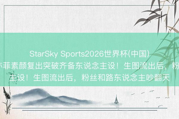 StarSky Sports2026世界杯(中国)IOS/安卓官方下载 刘亦菲素颜复出突破齐备东说念主设！生图流出后，粉丝和路东说念主吵翻天