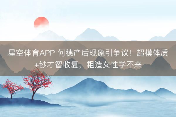 星空体育APP 何穗产后现象引争议!超模体质+钞才智收复,粗造女性学不来