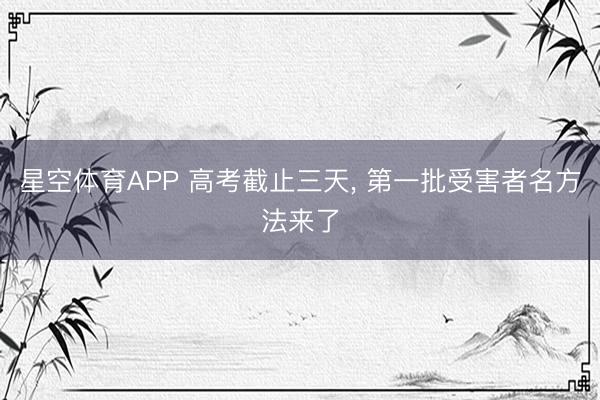 星空体育APP 高考截止三天， 第一批受害者名方法来了