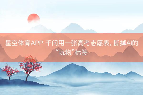 星空体育APP 千问用一张高考志愿表， 撕掉AI的“玩物”标签