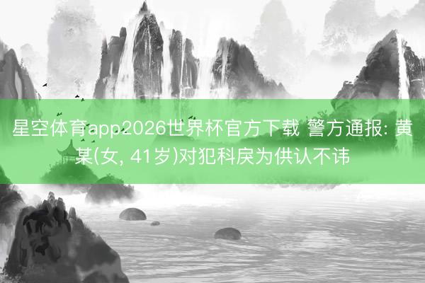 星空体育app2026世界杯官方下载 警方通报: 黄某(女， 41岁)对犯科戾为供认不讳