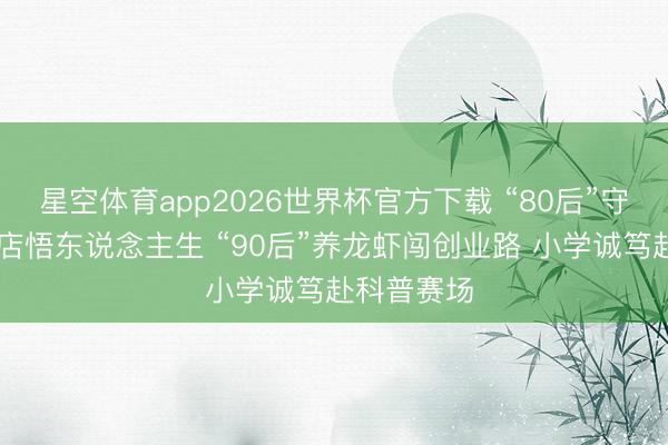 星空体育app2026世界杯官方下载 “80后”守24小时书店悟东说念主生 “90后”养龙虾闯创业路 小学诚笃赴科普赛场