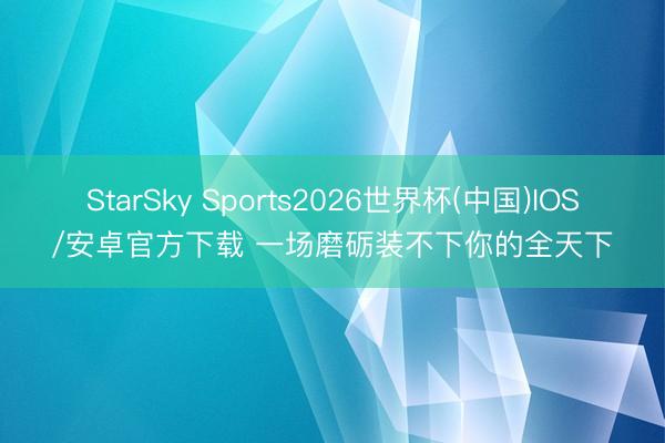 StarSky Sports2026世界杯(中国)IOS/安卓官方下载 一场磨砺装不下你的全天下