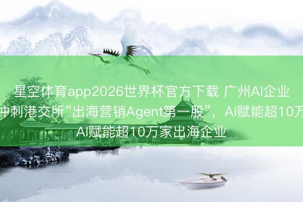星空体育app2026世界杯官方下载 广州AI企业钛动科技:冲刺港交所“出海营销Agent第一股”,AI赋能超10万家出海企业