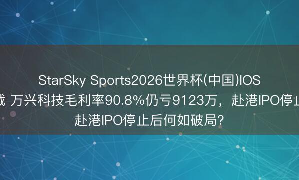 StarSky Sports2026世界杯(中国)IOS/安卓官方下载 万兴科技毛利率90.8%仍亏9123万,赴港IPO停止后何如破局?