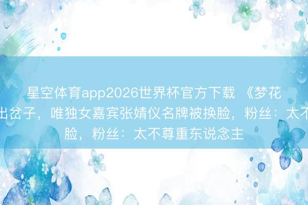 星空体育app2026世界杯官方下载 《梦花廷》剧组宣传出岔子,唯独女嘉宾张婧仪名牌被换脸,粉丝:太不尊重东说念主