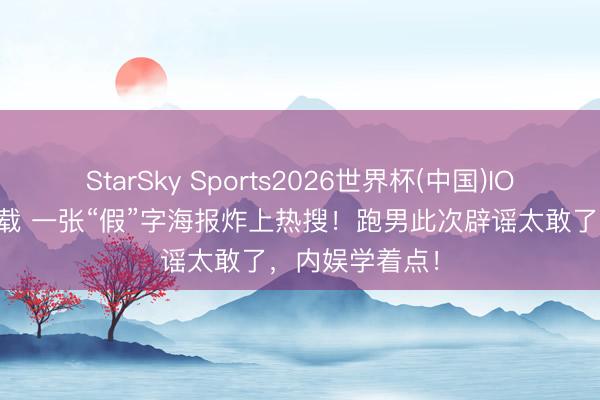 StarSky Sports2026世界杯(中国)IOS/安卓官方下载 一张“假”字海报炸上热搜!跑男此次辟谣太敢了,内娱学着点!