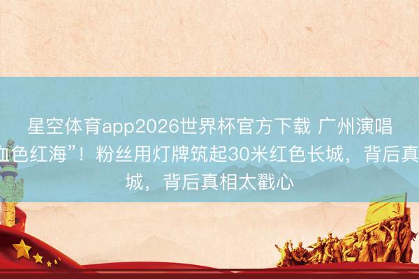 星空体育app2026世界杯官方下载 广州演唱会惊现“血色红海”!粉丝用灯牌筑起30米红色长城,背后真相太戳心