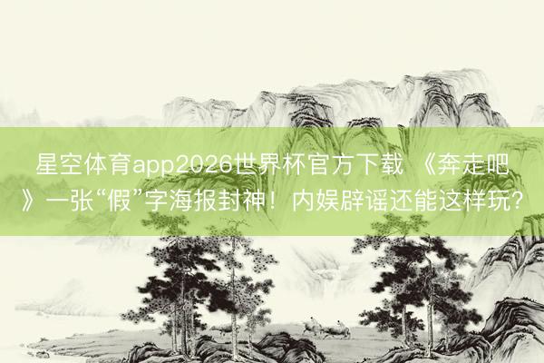 星空体育app2026世界杯官方下载 《奔走吧》一张“假”字海报封神！内娱辟谣还能这样玩？
