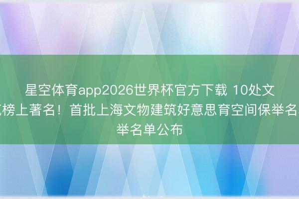 星空体育app2026世界杯官方下载 10处文物建筑榜上著名！首批上海文物建筑好意思育空间保举名单公布