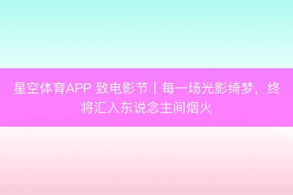 星空体育APP 致电影节｜每一场光影绮梦，终将汇入东说念主间烟火