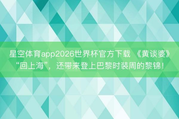 星空体育app2026世界杯官方下载 《黄谈婆》“回上海”，还带来登上巴黎时装周的黎锦！
