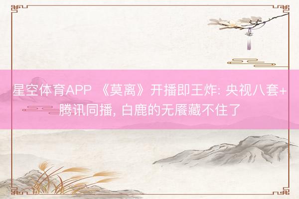 星空体育APP 《莫离》开播即王炸: 央视八套+腾讯同播， 白鹿的无餍藏不住了