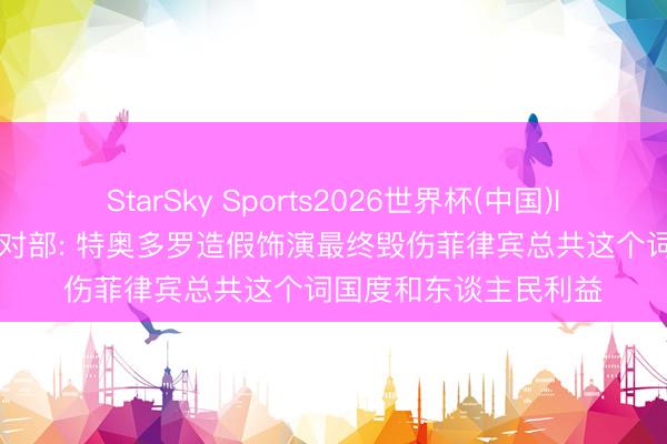 StarSky Sports2026世界杯(中国)IOS/安卓官方下载 应对部: 特奥多罗造假饰演最终毁伤菲律宾总共这个词国度和东谈主民利益
