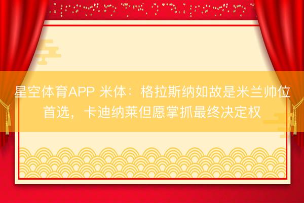 星空体育APP 米体：格拉斯纳如故是米兰帅位首选，卡迪纳莱但愿掌抓最终决定权