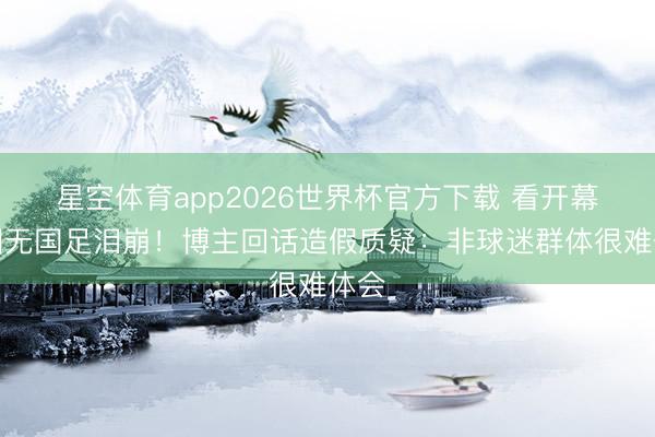 星空体育app2026世界杯官方下载 看开幕式因无国足泪崩！博主回话造假质疑：非球迷群体很难体会