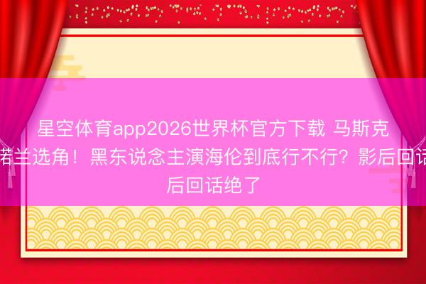 星空体育app2026世界杯官方下载 马斯克怒喷诺兰选角！黑东说念主演海伦到底行不行？影后回话绝了